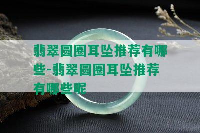 翡翠圆圈耳坠推荐有哪些-翡翠圆圈耳坠推荐有哪些呢