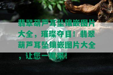 翡翠葫芦耳坠镶嵌图片大全，璀璨夺目！翡翠葫芦耳坠镶嵌图片大全，让您一风采！