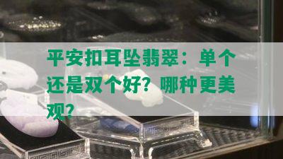 平安扣耳坠翡翠：单个还是双个好？哪种更美观？