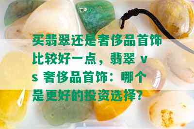 买翡翠还是奢侈品首饰比较好一点，翡翠 vs 奢侈品首饰：哪个是更好的投资选择？