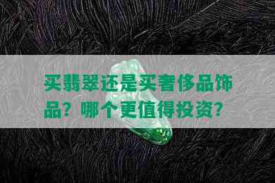 买翡翠还是买奢侈品饰品？哪个更值得投资？