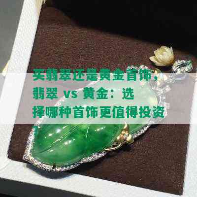 买翡翠还是黄金首饰，翡翠 vs 黄金：选择哪种首饰更值得投资？