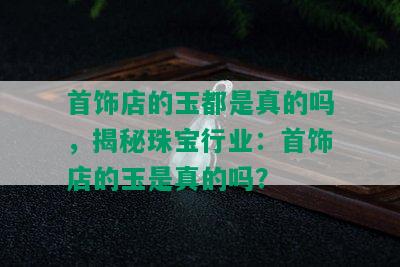 首饰店的玉都是真的吗，揭秘珠宝行业：首饰店的玉是真的吗？