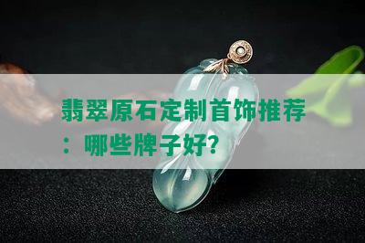 翡翠原石定制首饰推荐：哪些牌子好？