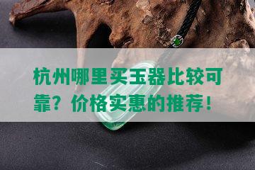 杭州哪里买玉器比较可靠？价格实惠的推荐！