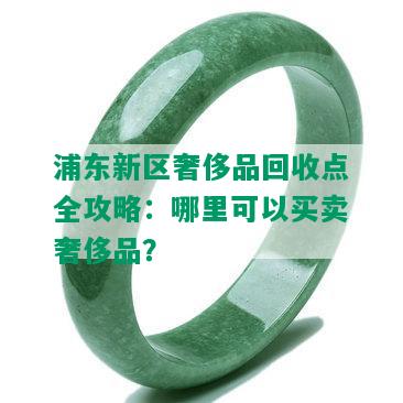 浦东新区奢侈品回收点全攻略：哪里可以买卖奢侈品？