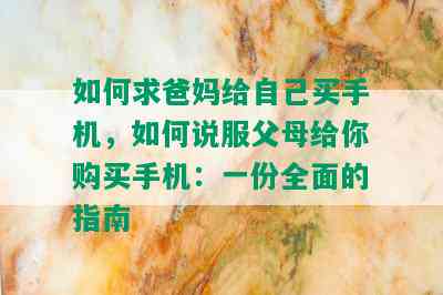 如何求爸妈给自己买手机，如何说服父母给你购买手机：一份全面的指南