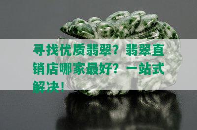 寻找优质翡翠？翡翠直销店哪家更好？一站式解决！