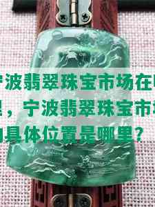 宁波翡翠珠宝市场在哪里，宁波翡翠珠宝市场的具 *** 置是哪里？