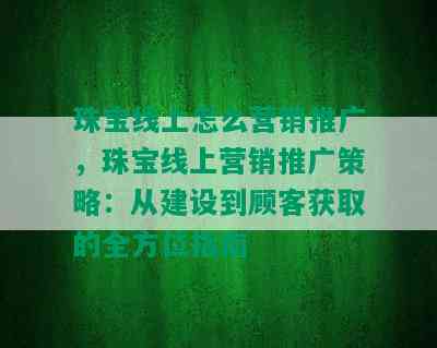 珠宝线上怎么营销推广，珠宝线上营销推广策略：从建设到顾客获取的全方位指南