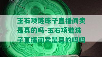 玉石项链珠子直播间卖是真的吗-玉石项链珠子直播间卖是真的吗吗