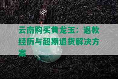 云南购买黄龙玉：退款经历与超期退货解决方案