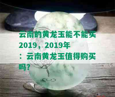 云南的黄龙玉能不能买2019，2019年：云南黄龙玉值得购买吗？