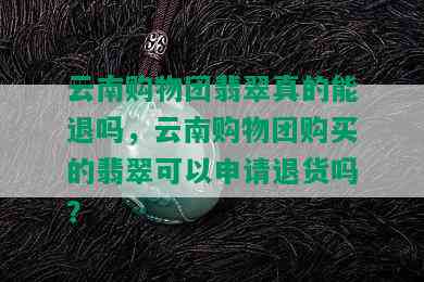 云南购物团翡翠真的能退吗，云南购物团购买的翡翠可以申请退货吗？