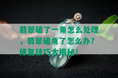 翡翠磕了一角怎么处理，翡翠磕角了怎么办？修复技巧大揭秘！