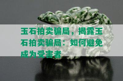 玉石拍卖骗局，揭露玉石拍卖骗局：如何避免成为受害者