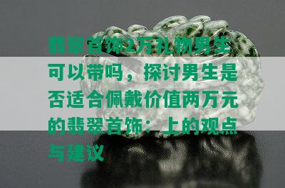 翡翠首饰2万礼物男生可以带吗，探讨男生是否适合佩戴价值两万元的翡翠首饰：上的观点与建议