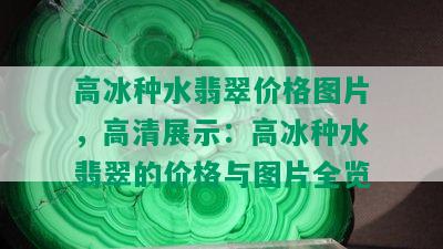 高冰种水翡翠价格图片，高清展示：高冰种水翡翠的价格与图片全览