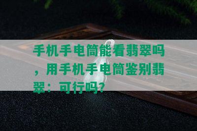 手机手电筒能看翡翠吗，用手机手电筒鉴别翡翠：可行吗？