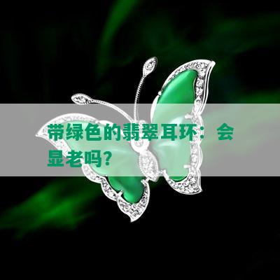 带绿色的翡翠耳环：会显老吗？