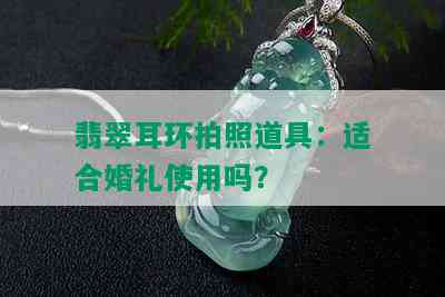 翡翠耳环拍照道具：适合婚礼使用吗？