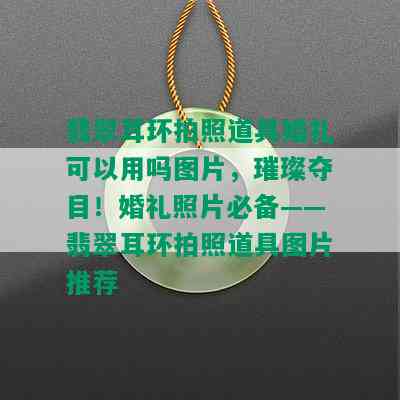 翡翠耳环拍照道具婚礼可以用吗图片，璀璨夺目！婚礼照片必备——翡翠耳环拍照道具图片推荐