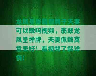 龙凤呈祥翡翠牌子夫妻可以戴吗视频，翡翠龙凤呈祥牌，夫妻佩戴寓意美好！看视频了解详情！