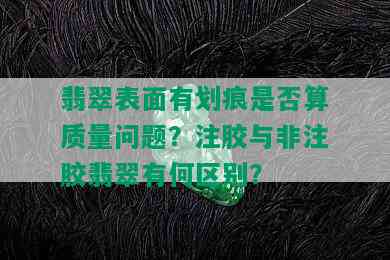 翡翠表面有划痕是否算质量问题？注胶与非注胶翡翠有何区别？