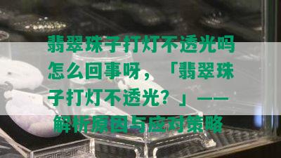 翡翠珠子打灯不透光吗怎么回事呀，「翡翠珠子打灯不透光？」—— 解析原因与应对策略