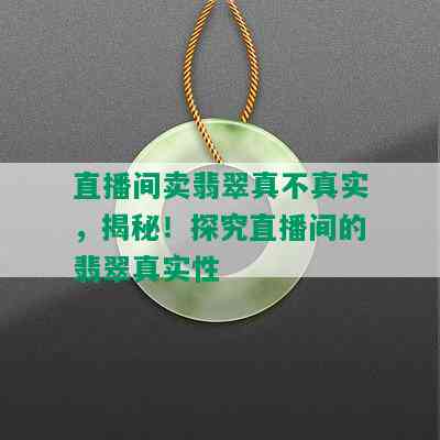 直播间卖翡翠真不真实，揭秘！探究直播间的翡翠真实性