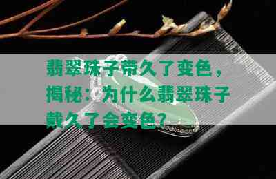 翡翠珠子带久了变色，揭秘：为什么翡翠珠子戴久了会变色？