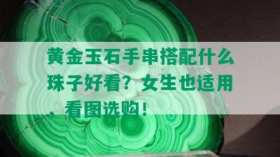 黄金玉石手串搭配什么珠子好看？女生也适用，看图选购！