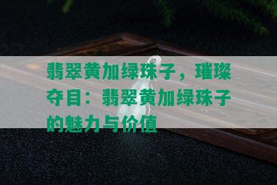 翡翠黄加绿珠子，璀璨夺目：翡翠黄加绿珠子的魅力与价值