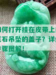 如何打开挂在皮带上的玉石吊坠的盖子？详细步骤图解！