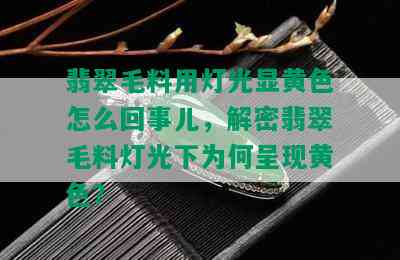 翡翠毛料用灯光显黄色怎么回事儿，解密翡翠毛料灯光下为何呈现黄色？