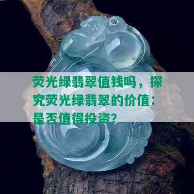 荧光绿翡翠值钱吗，探究荧光绿翡翠的价值：是否值得投资？