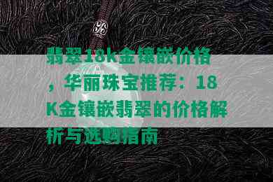 翡翠18k金镶嵌价格，华丽珠宝推荐：18K金镶嵌翡翠的价格解析与选购指南