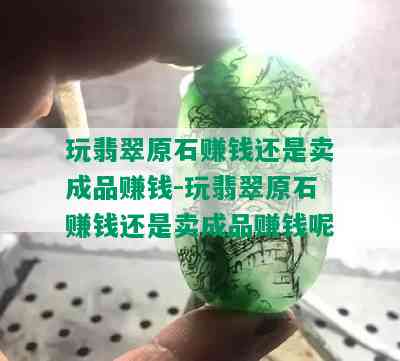 玩翡翠原石赚钱还是卖成品赚钱-玩翡翠原石赚钱还是卖成品赚钱呢