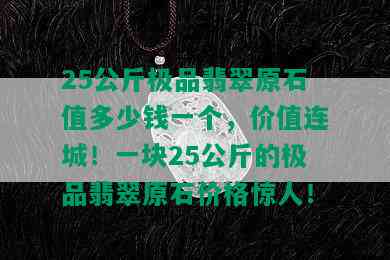 25公斤极品翡翠原石值多少钱一个，价值连城！一块25公斤的极品翡翠原石价格惊人！