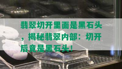 翡翠切开里面是黑石头，揭秘翡翠内部：切开后竟是黑石头！