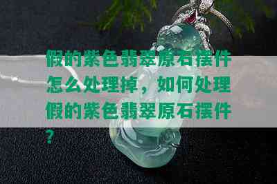 假的紫色翡翠原石摆件怎么处理掉，如何处理假的紫色翡翠原石摆件？