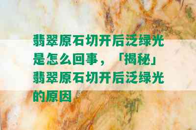 翡翠原石切开后泛绿光是怎么回事，「揭秘」翡翠原石切开后泛绿光的原因