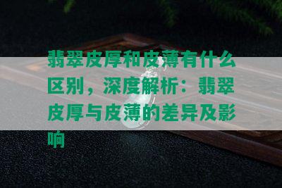 翡翠皮厚和皮薄有什么区别，深度解析：翡翠皮厚与皮薄的差异及影响