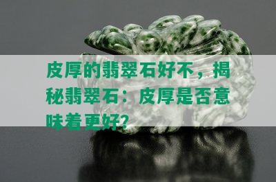 皮厚的翡翠石好不，揭秘翡翠石：皮厚是否意味着更好？