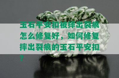 玉石平安扣被摔出裂痕怎么修复好，如何修复摔出裂痕的玉石平安扣？