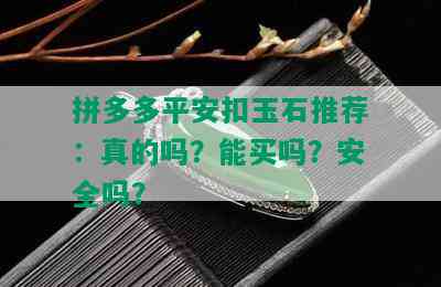 拼多多平安扣玉石推荐：真的吗？能买吗？安全吗？