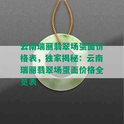 云南瑞丽翡翠场蛋面价格表，独家揭秘：云南瑞丽翡翠场蛋面价格全览表