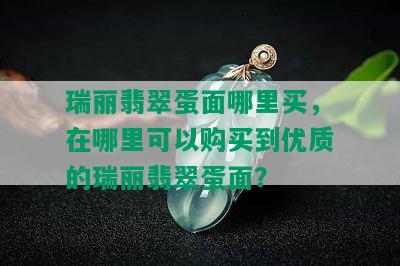 瑞丽翡翠蛋面哪里买，在哪里可以购买到优质的瑞丽翡翠蛋面？