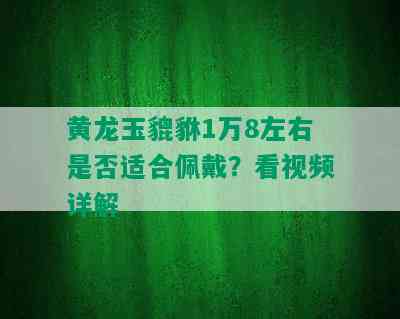 黄龙玉貔貅1万8左右是否适合佩戴？看视频详解