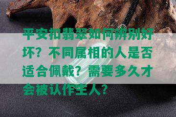 平安扣翡翠如何辨别好坏？不同属相的人是否适合佩戴？需要多久才会被认作主人？